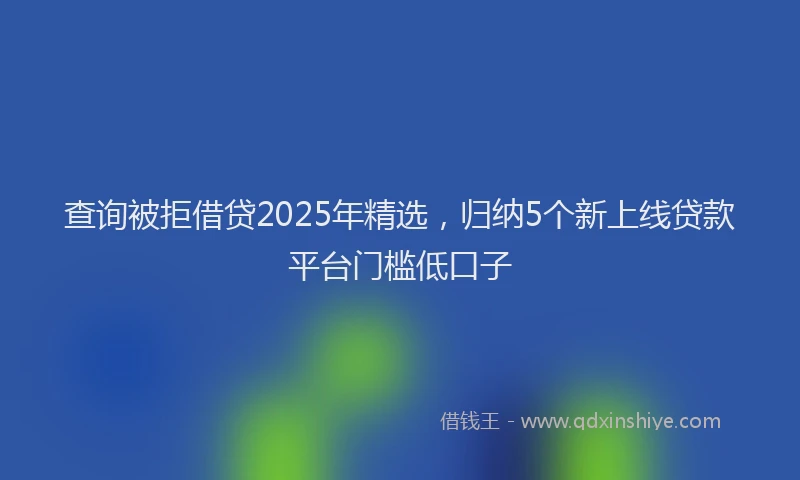 查询被拒借贷2025年精选，归纳5个新上线贷款平台门槛低口子