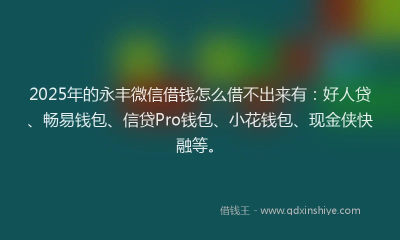 2025年的永丰微信借钱怎么借不出来有：好人贷、畅易钱包、信贷Pro钱包、小花钱包、现金侠快融等。