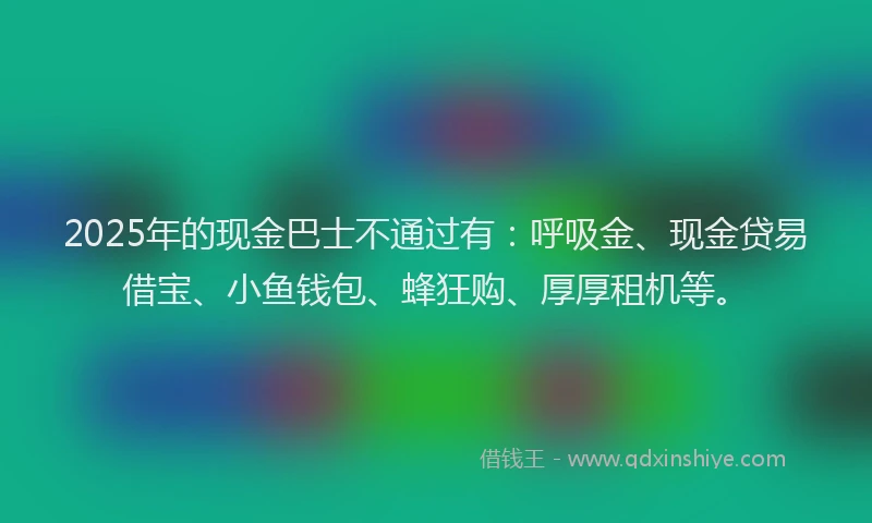 2025年的现金巴士不通过有：呼吸金、现金贷易借宝、小鱼钱包、蜂狂购、厚厚租机等。