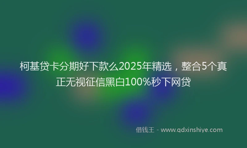 柯基贷卡分期好下款么2025年精选，整合5个真正无视征信黑白100%秒下网贷
