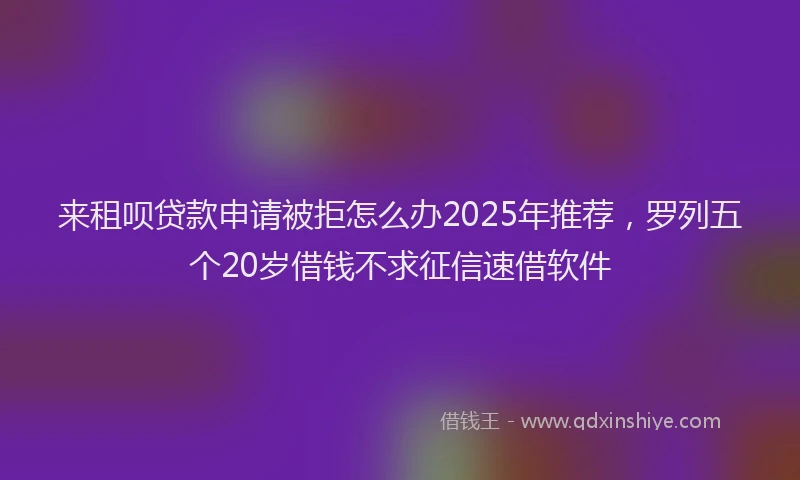 来租呗贷款申请被拒怎么办2025年推荐，罗列五个20岁借钱不求征信速借软件