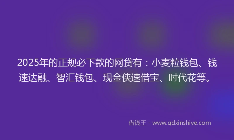 2025年的正规必下款的网贷有：小麦粒钱包、钱速达融、智汇钱包、现金侠速借宝、时代花等。