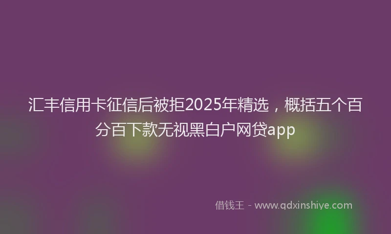 汇丰信用卡征信后被拒2025年精选，概括五个百分百下款无视黑白户网贷app
