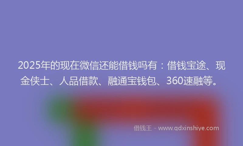 2025年的现在微信还能借钱吗有：借钱宝途、现金侠士、人品借款、融通宝钱包、360速融等。