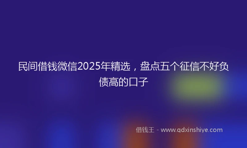 民间借钱微信2025年精选，盘点五个征信不好负债高的口子