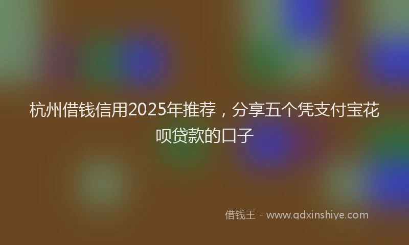 杭州借钱信用2025年推荐，分享五个凭支付宝花呗贷款的口子