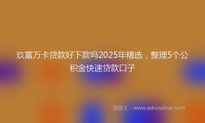 玖富万卡贷款好下款吗2025年精选，整理5个公积金快速贷款口子