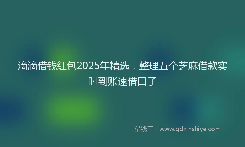 滴滴借钱红包2025年精选，整理五个芝麻借款实时到账速借口子