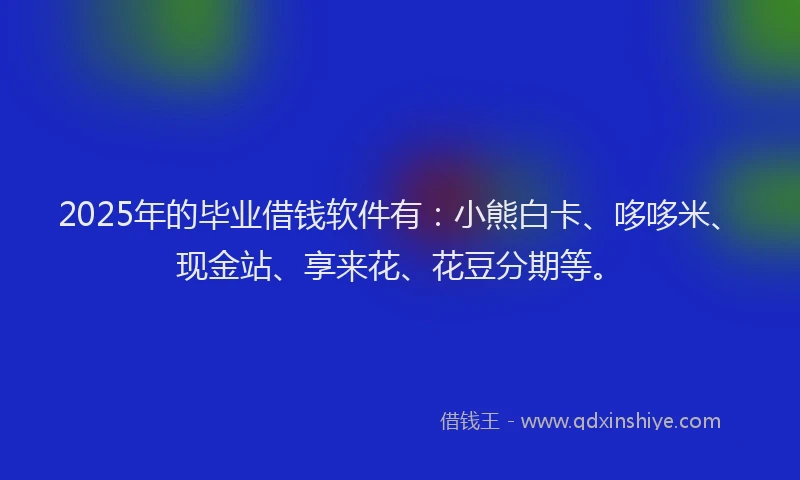 2025年的毕业借钱软件有：小熊白卡、哆哆米、现金站、享来花、花豆分期等。