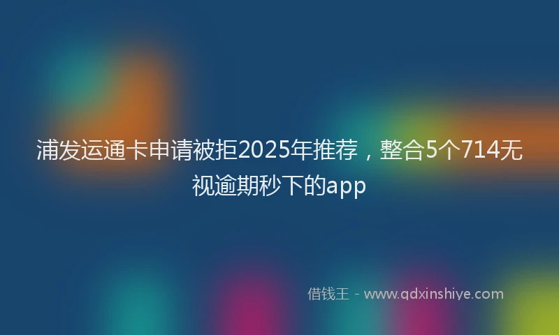 浦发运通卡申请被拒2025年推荐，整合5个714无视逾期秒下的app