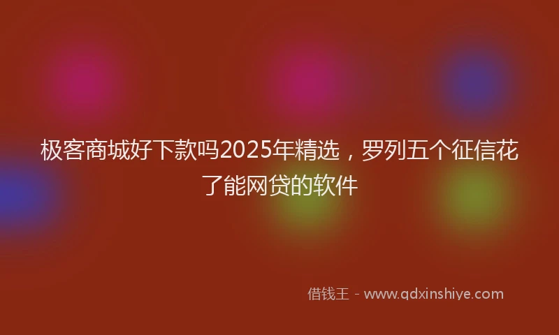 极客商城好下款吗2025年精选，罗列五个征信花了能网贷的软件