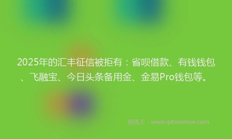 2025年的汇丰征信被拒有：省呗借款、有钱钱包、飞融宝、今日头条备用金、金易Pro钱包等。
