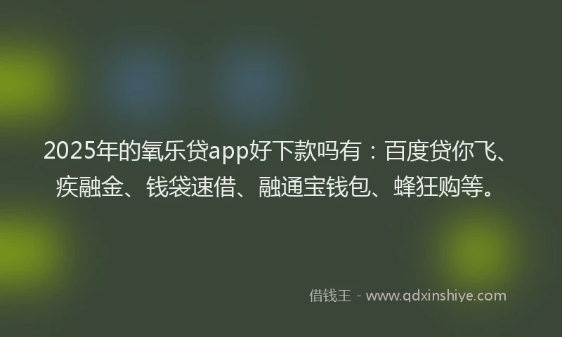 2025年的氧乐贷app好下款吗有：百度贷你飞、疾融金、钱袋速借、融通宝钱包、蜂狂购等。