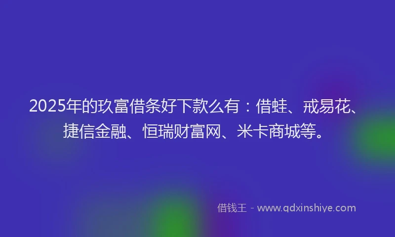 2025年的玖富借条好下款么有：借蛙、戒易花、捷信金融、恒瑞财富网、米卡商城等。