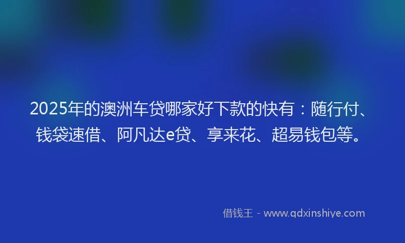 2025年的澳洲车贷哪家好下款的快有：随行付、钱袋速借、阿凡达e贷、享来花、超易钱包等。