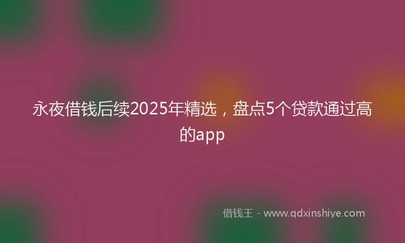 永夜借钱后续2025年精选，盘点5个贷款通过高的app