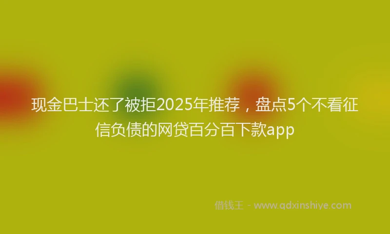 现金巴士还了被拒2025年推荐，盘点5个不看征信负债的网贷百分百下款app