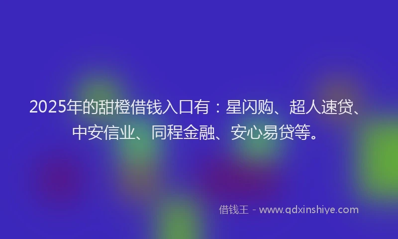 2025年的甜橙借钱入口有：星闪购、超人速贷、中安信业、同程金融、安心易贷等。