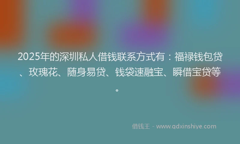 2025年的深圳私人借钱联系方式有：福禄钱包贷、玫瑰花、随身易贷、钱袋速融宝、瞬借宝贷等。