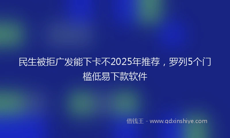 民生被拒广发能下卡不2025年推荐，罗列5个门槛低易下款软件
