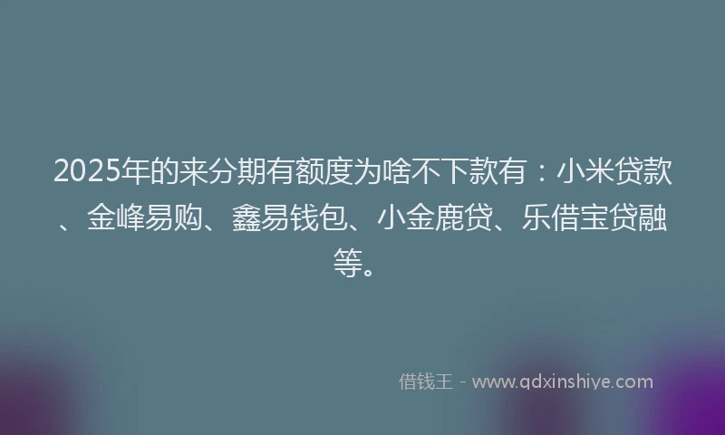2025年的来分期有额度为啥不下款有：小米贷款、金峰易购、鑫易钱包、小金鹿贷、乐借宝贷融等。