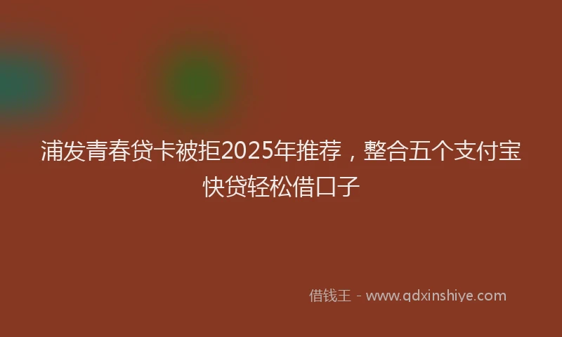 浦发青春贷卡被拒2025年推荐，整合五个支付宝快贷轻松借口子