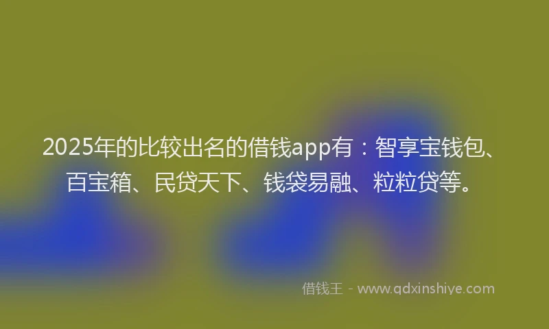 2025年的比较出名的借钱app有：智享宝钱包、百宝箱、民贷天下、钱袋易融、粒粒贷等。