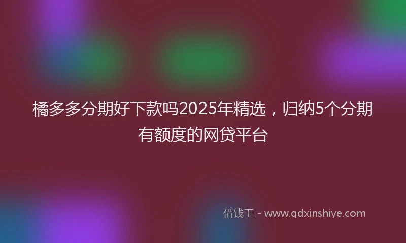 橘多多分期好下款吗2025年精选，归纳5个分期有额度的网贷平台