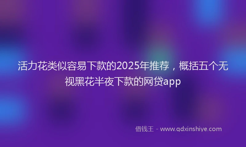活力花类似容易下款的2025年推荐，概括五个无视黑花半夜下款的网贷app