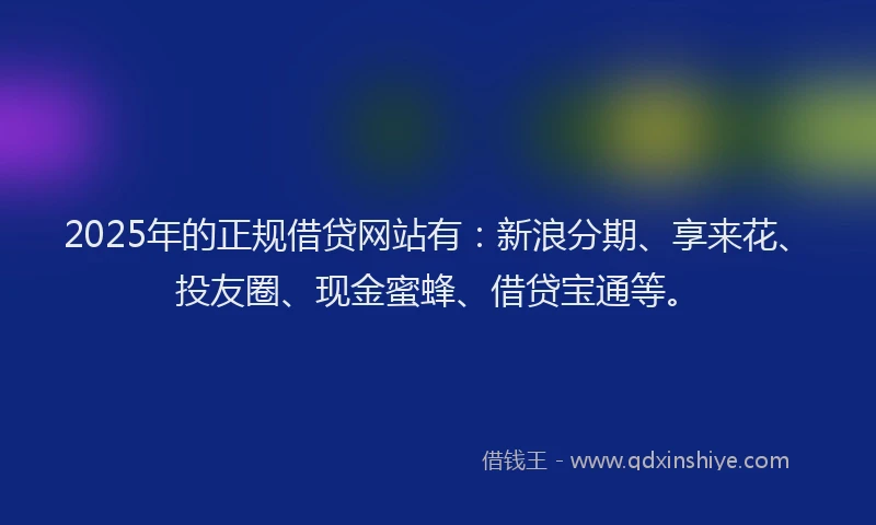 2025年的正规借贷网站有：新浪分期、享来花、投友圈、现金蜜蜂、借贷宝通等。