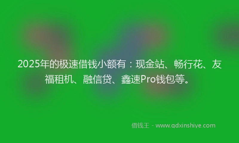 2025年的极速借钱小额有：现金站、畅行花、友福租机、融信贷、鑫速Pro钱包等。