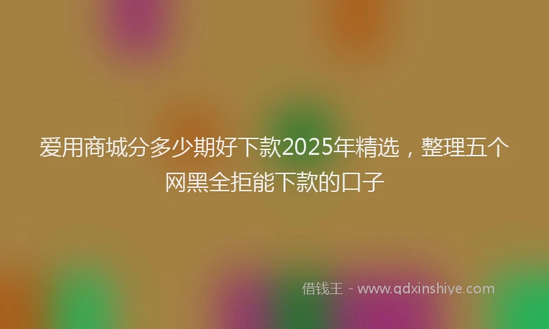 爱用商城分多少期好下款2025年精选，整理五个网黑全拒能下款的口子
