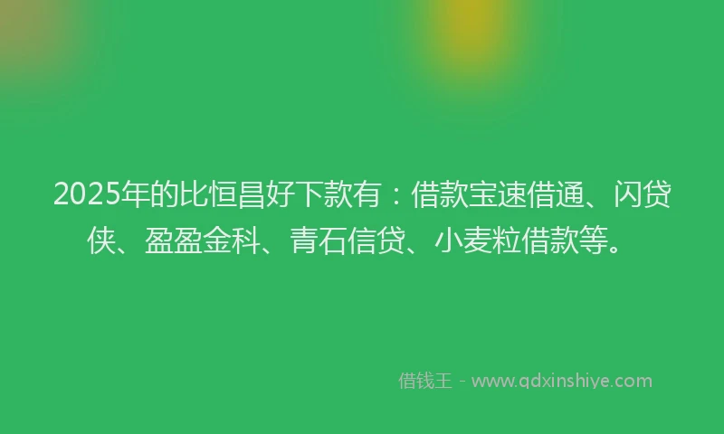 2025年的比恒昌好下款有：借款宝速借通、闪贷侠、盈盈金科、青石信贷、小麦粒借款等。