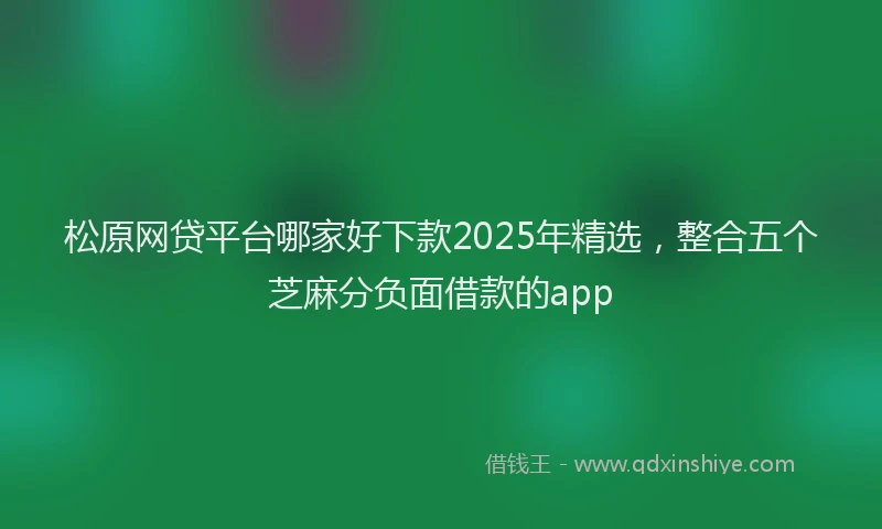 松原网贷平台哪家好下款2025年精选，整合五个芝麻分负面借款的app