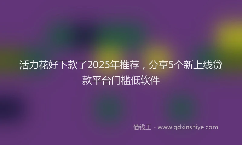 活力花好下款了2025年推荐，分享5个新上线贷款平台门槛低软件