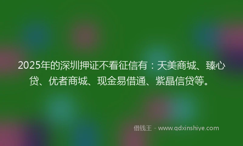 2025年的深圳押证不看征信有：天美商城、臻心贷、优者商城、现金易借通、紫晶信贷等。