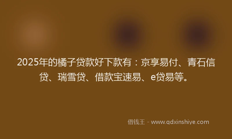 2025年的橘子贷款好下款有：京享易付、青石信贷、瑞雪贷、借款宝速易、e贷易等。