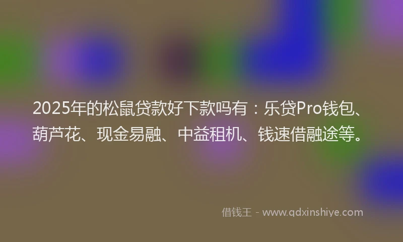 2025年的松鼠贷款好下款吗有：乐贷Pro钱包、葫芦花、现金易融、中益租机、钱速借融途等。