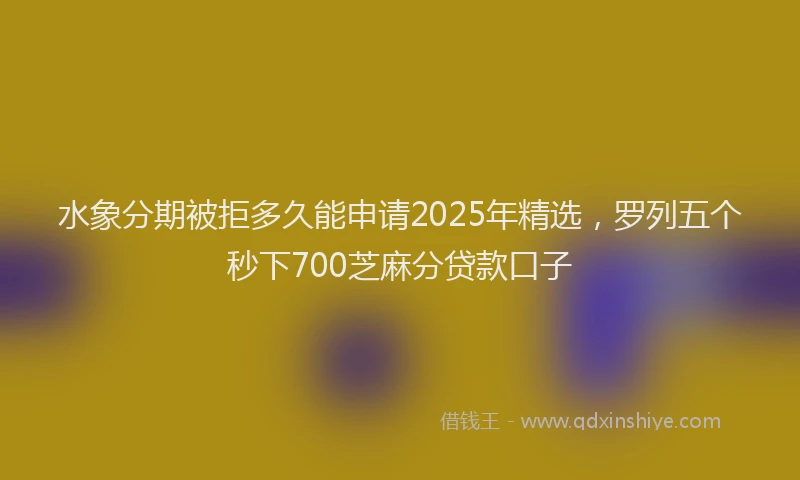 水象分期被拒多久能申请2025年精选，罗列五个秒下700芝麻分贷款口子