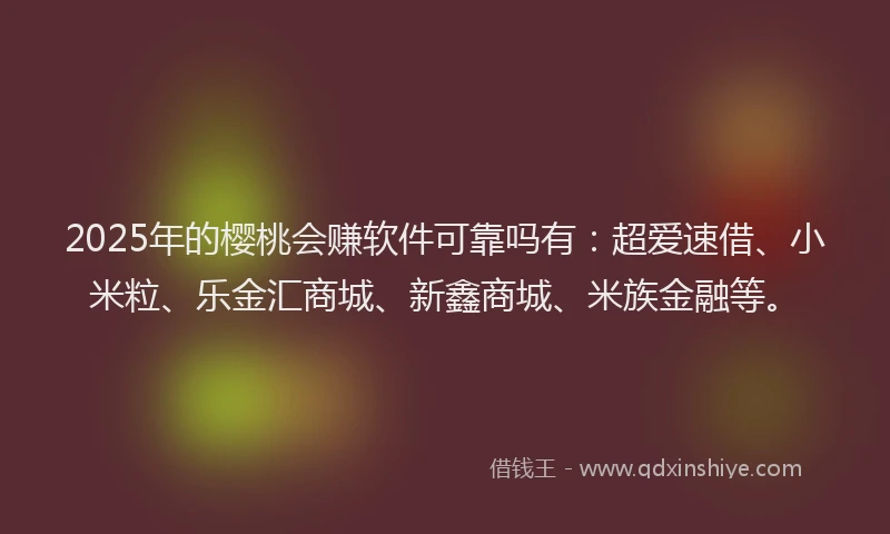 2025年的樱桃会赚软件可靠吗有：超爱速借、小米粒、乐金汇商城、新鑫商城、米族金融等。