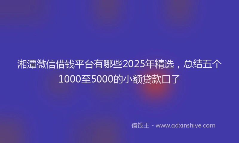 湘潭微信借钱平台有哪些2025年精选，总结五个1000至5000的小额贷款口子