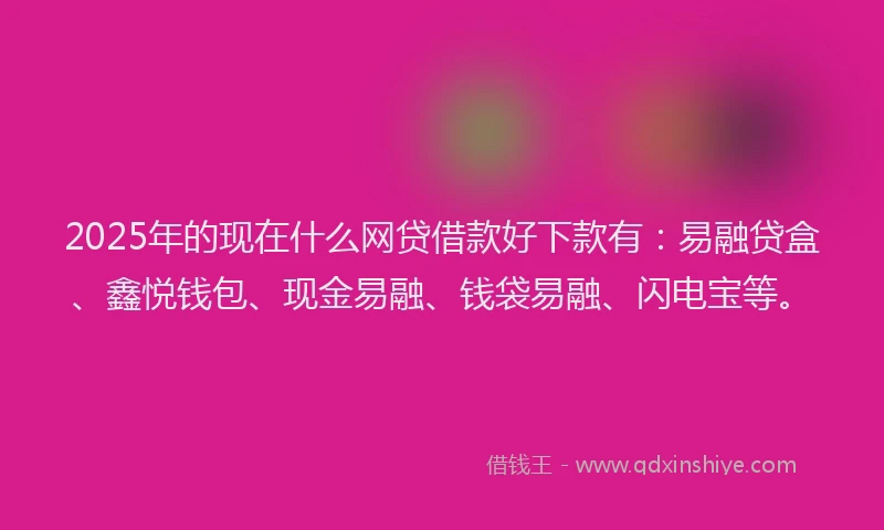 2025年的现在什么网贷借款好下款有：易融贷盒、鑫悦钱包、现金易融、钱袋易融、闪电宝等。