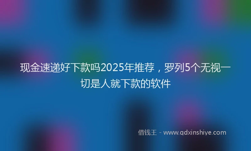 现金速递好下款吗2025年推荐，罗列5个无视一切是人就下款的软件