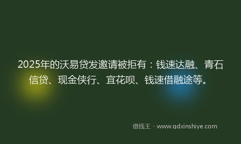 2025年的沃易贷发邀请被拒有：钱速达融、青石信贷、现金侠行、宜花呗、钱速借融途等。