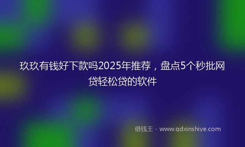 玖玖有钱好下款吗2025年推荐，盘点5个秒批网贷轻松贷的软件