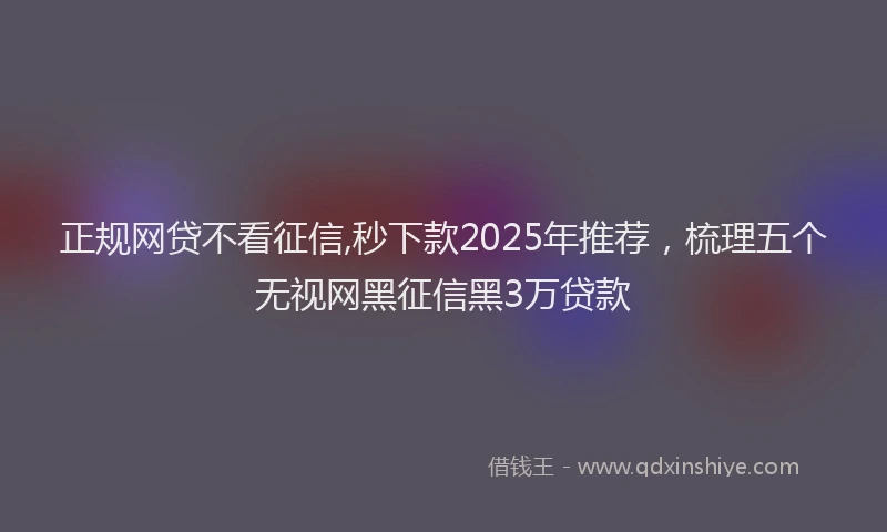 正规网贷不看征信,秒下款2025年推荐，梳理五个无视网黑征信黑3万贷款