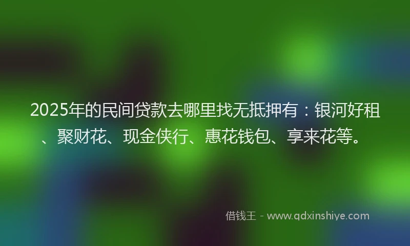 2025年的民间贷款去哪里找无抵押有：银河好租、聚财花、现金侠行、惠花钱包、享来花等。