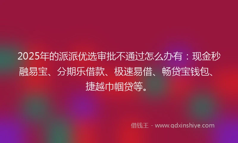 2025年的派派优选审批不通过怎么办有：现金秒融易宝、分期乐借款、极速易借、畅贷宝钱包、捷越巾帼贷等。