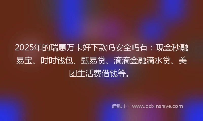 2025年的瑞惠万卡好下款吗安全吗有：现金秒融易宝、时时钱包、甄易贷、滴滴金融滴水贷、美团生活费借钱等。