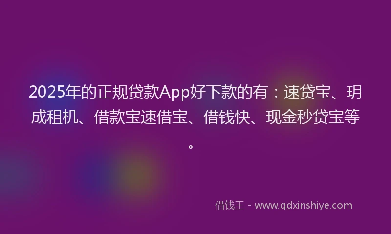 2025年的正规贷款App好下款的有：速贷宝、玥成租机、借款宝速借宝、借钱快、现金秒贷宝等。